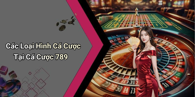 Các Loại Hình Cá Cược Tại Cá Cược 789