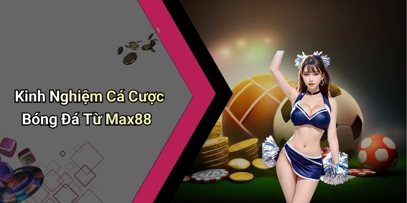 Kinh Nghiệm Cá Cược Bóng Đá Từ Max88