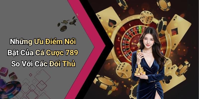 Những Ưu Điểm Nổi Bật Của Cá Cược 789 So Với Các Đối Thủ