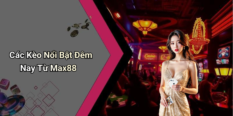 Các Kèo Nổi Bật Đêm Nay Từ Max88