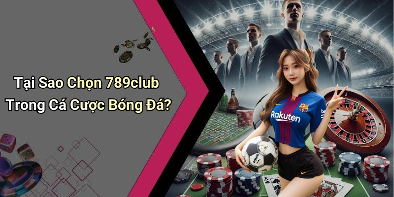 Tại Sao Chọn 789club Trong Cá Cược Bóng Đá?